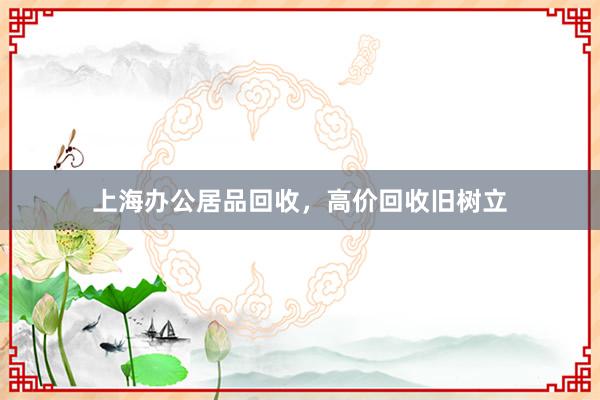 上海办公居品回收，高价回收旧树立