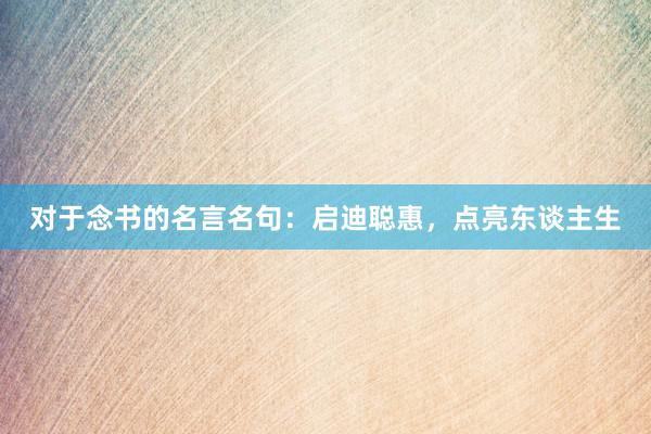 对于念书的名言名句：启迪聪惠，点亮东谈主生