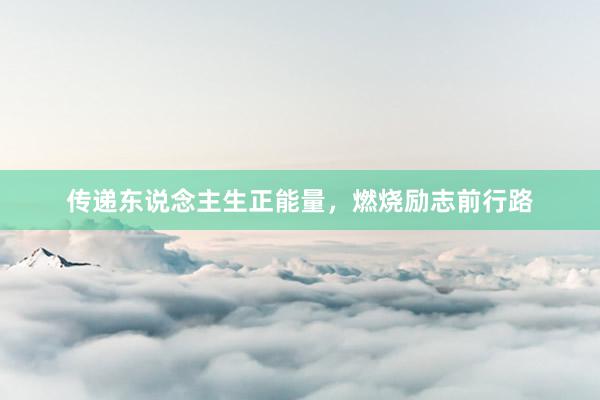 传递东说念主生正能量，燃烧励志前行路