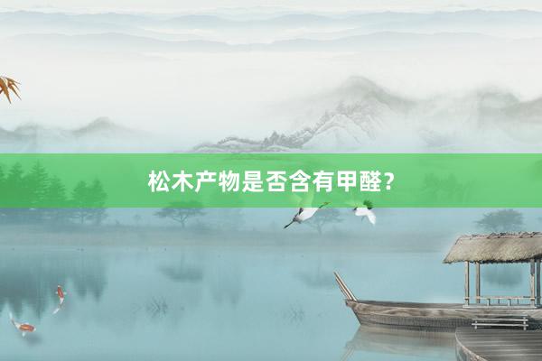 松木产物是否含有甲醛？