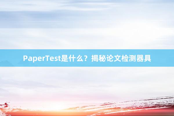 PaperTest是什么?揭秘论文检测器具
