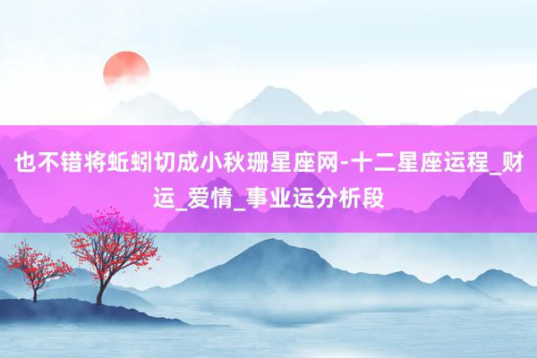 也不错将蚯蚓切成小秋珊星座网-十二星座运程_财运_爱情_事业运分析段