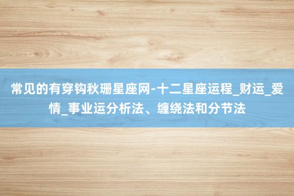 常见的有穿钩秋珊星座网-十二星座运程_财运_爱情_事业运分析法、缠绕法和分节法