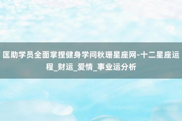 匡助学员全面掌捏健身学问秋珊星座网-十二星座运程_财运_爱情_事业运分析