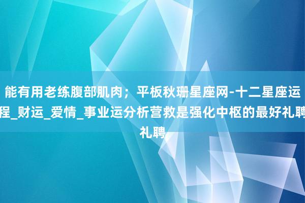能有用老练腹部肌肉；平板秋珊星座网-十二星座运程_财运_爱情_事业运分析营救是强化中枢的最好礼聘
